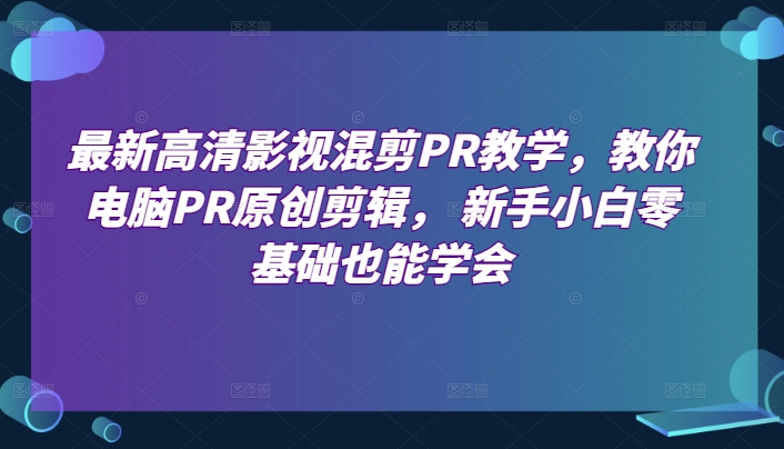 最新高清影视混剪PR教学，教你电脑PR原创剪辑， 新手小白零基础也能学会,速发云资源网