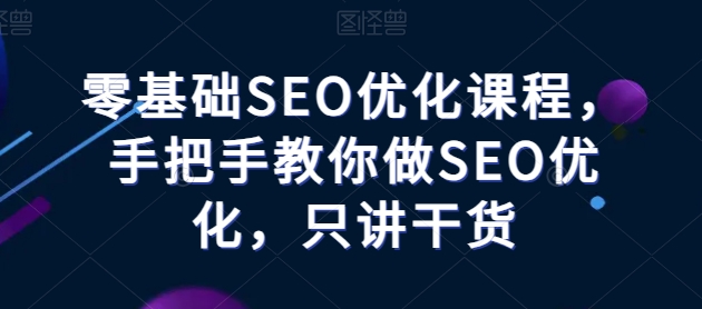 零基础SEO优化课程，手把手教你做SEO优化，只讲干货,速发云资源网