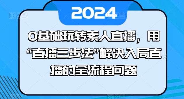 0基础玩转素人直播，用“直播三步法”解决入局直播的全流程问题,速发云资源网