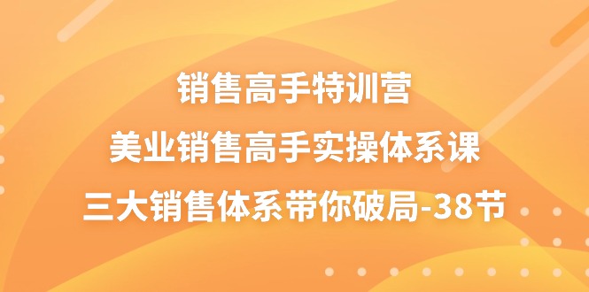 （10939期）销售-高手特训营，美业-销售高手实操体系课，三大销售体系带你破局-38节,速发云资源网