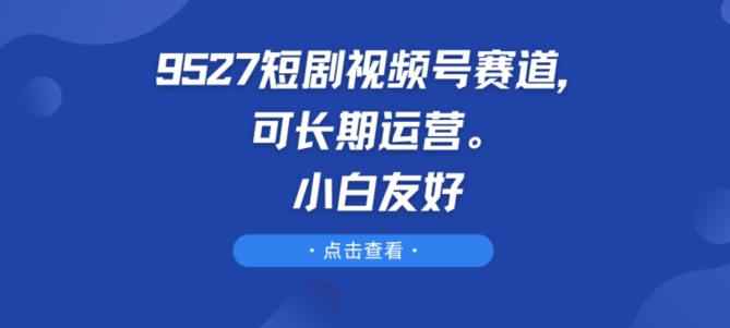 9527短剧视频号赛道，可长期运营，小白友好,速发云资源网
