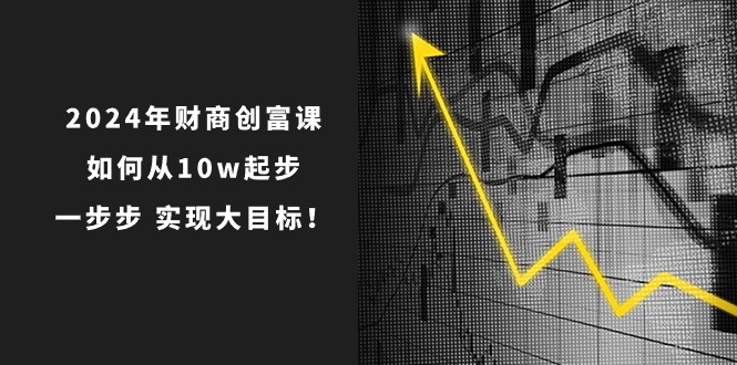 （10947期）2024年 财商-创富课：如何从10w起步，一步步 实现大目标！,速发云资源网