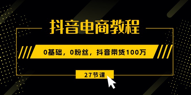 （10949期）抖音电商教程：0基础，0粉丝，抖音带货100万（27节视频课）,速发云资源网