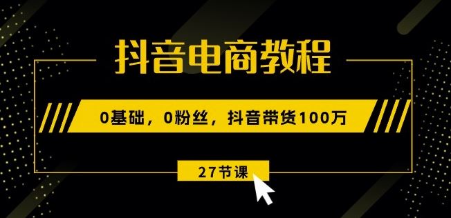 抖音电商教程：0基础，0粉丝，抖音带货100w(27节视频课),速发云资源网