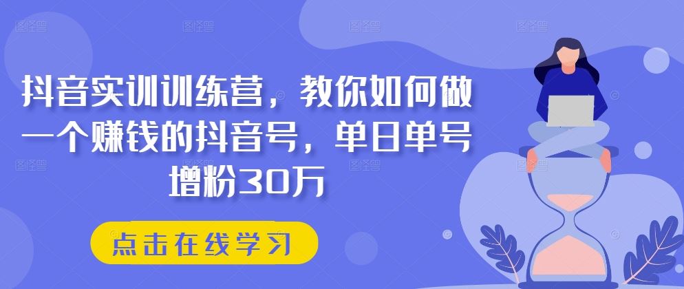抖音实训训练营，教你如何做一个赚钱的抖音号，单日单号增粉30万,速发云资源网