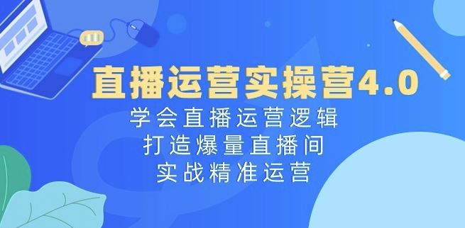 直播运营实操营4.0：学会直播运营逻辑，打造爆量直播间，实战精准运营,速发云资源网