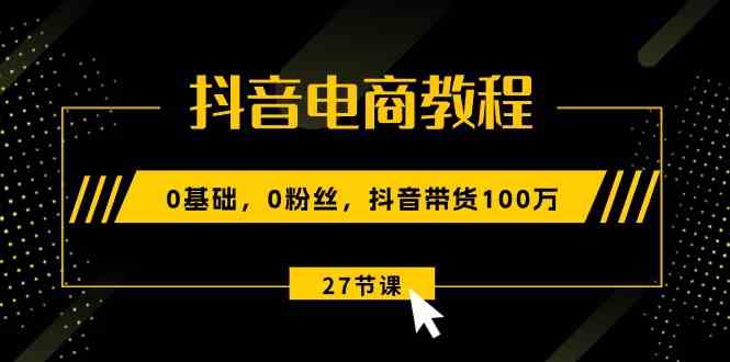 抖音电商教程：0基础，0粉丝，抖音带货100万（27节视频课）,速发云资源网