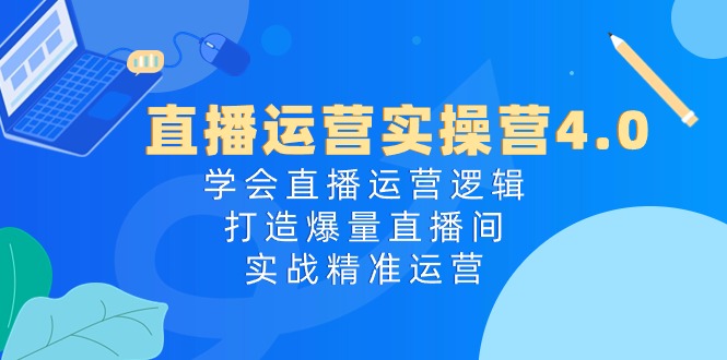 直播运营实操营4.0：学会直播运营逻辑打造爆量直播间，实战精准运营,速发云资源网