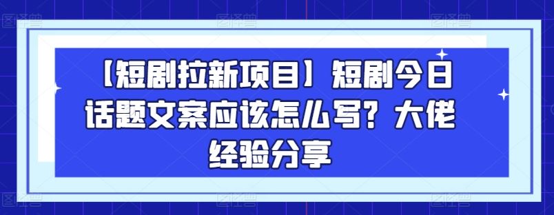 【短剧拉新项目】短剧今日话题文案应该怎么写？大佬经验分享,速发云资源网