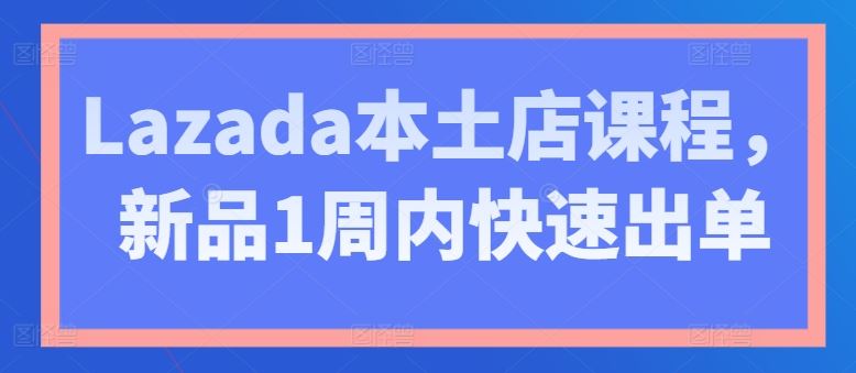 Lazada本土店课程，新品1周内快速出单,速发云资源网