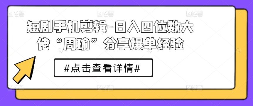 短剧手机剪辑-日入四位数大佬“周瑜”分享爆单经验,速发云资源网