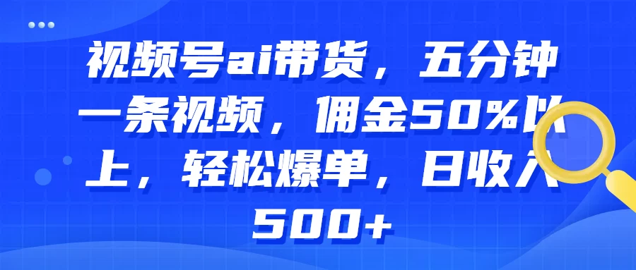 视频号AI带货，五分钟一条视频，佣金50%以上，轻松爆单，日收入500+,速发云资源网
