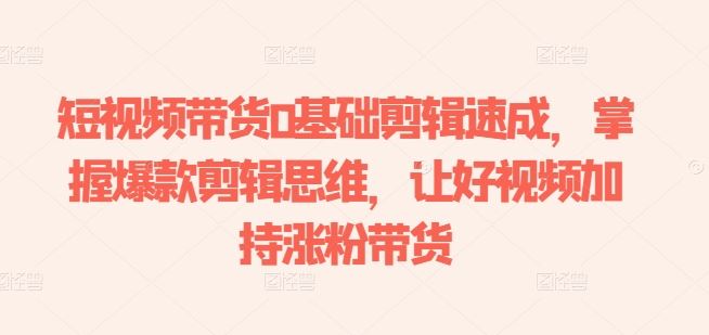 短视频带货0基础剪辑速成，掌握爆款剪辑思维，让好视频加持涨粉带货,速发云资源网