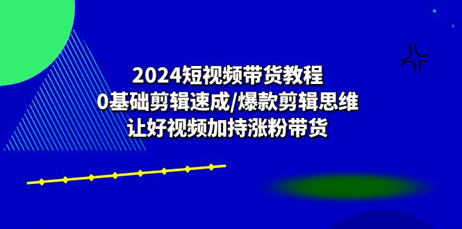 （10982期）2024短视频带货教程：0基础剪辑速成/爆款剪辑思维/让好视频加持涨粉带货,速发云资源网
