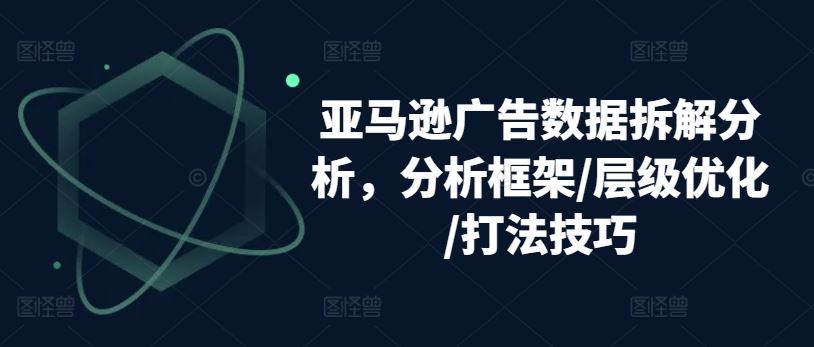 亚马逊广告数据拆解分析，分析框架/层级优化/打法技巧,速发云资源网