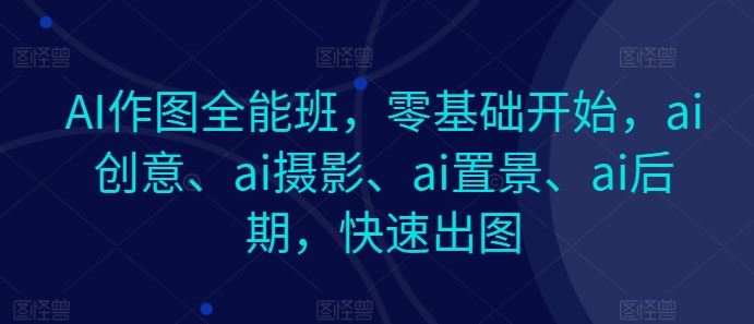 AI作图全能班，零基础开始，ai创意、ai摄影、ai置景、ai后期，快速出图,速发云资源网