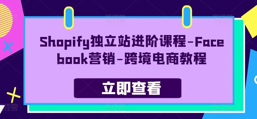 Shopify独立站进阶课程-Facebook营销-跨境电商教程,速发云资源网