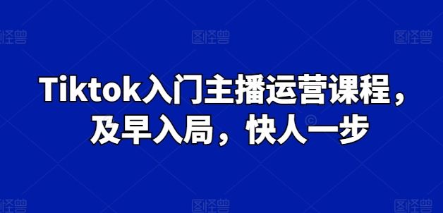 Tiktok入门主播运营课程，及早入局，快人一步,速发云资源网