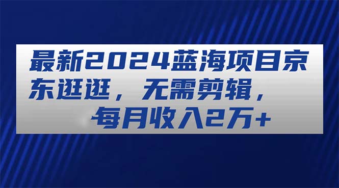 （11041期）最新2024蓝海项目京东逛逛，无需剪辑，每月收入2万+,速发云资源网