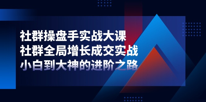 （11058期）社群-操盘手实战大课：社群 全局增长成交实战，小白到大神的进阶之路,速发云资源网