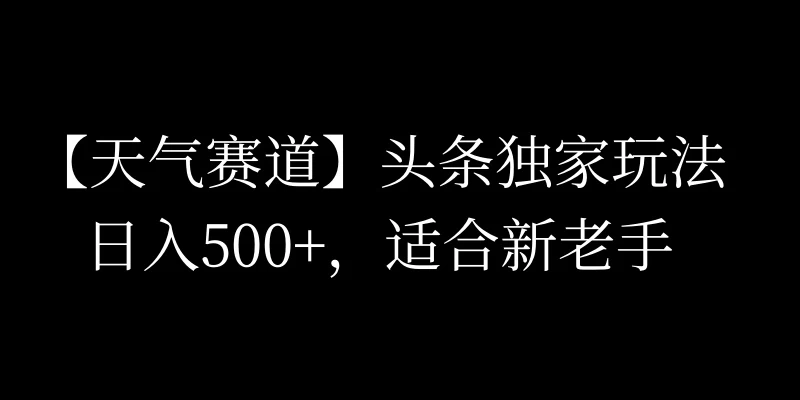 头条天气赛道，日入500+，独家玩法，AI模板写文，适合新老手,速发云资源网