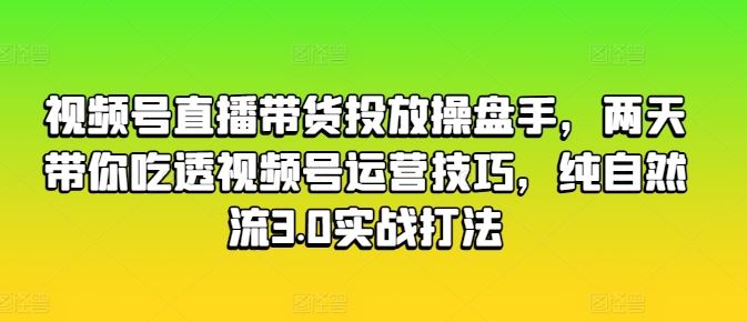 视频号直播带货投放操盘手，两天带你吃透视频号运营技巧，纯自然流3.0实战打法,速发云资源网