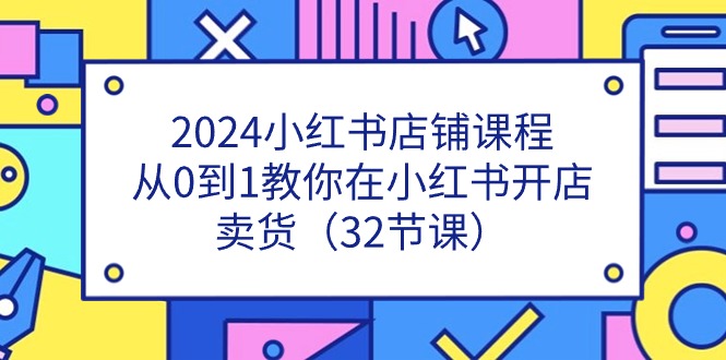 （11114期）2024小红书店铺课程，从0到1教你在小红书开店卖货（32节课）,速发云资源网