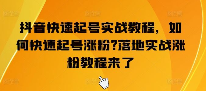 抖音快速起号实战教程，如何快速起号涨粉?落地实战涨粉教程来了,速发云资源网