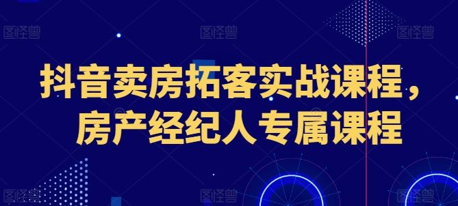 抖音卖房拓客实战课程，房产经纪人专属课程,速发云资源网