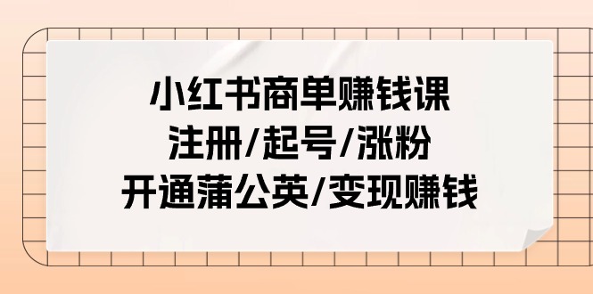 小红书商单赚钱课：注册/起号/涨粉/开通蒲公英/变现赚钱（25节课）,速发云资源网