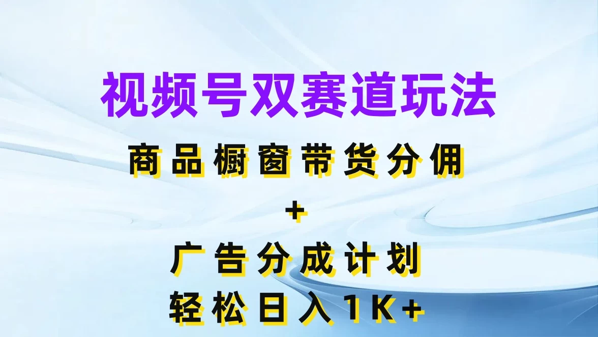视频号最火双赛道玩法，商品橱窗带货分佣+广告分成计划，轻松日入1K+,速发云资源网