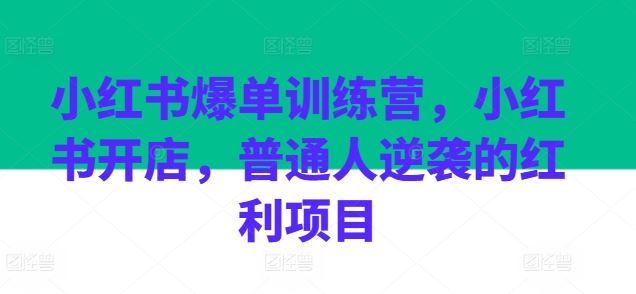 小红书爆单训练营，小红书开店，普通人逆袭的红利项目,速发云资源网