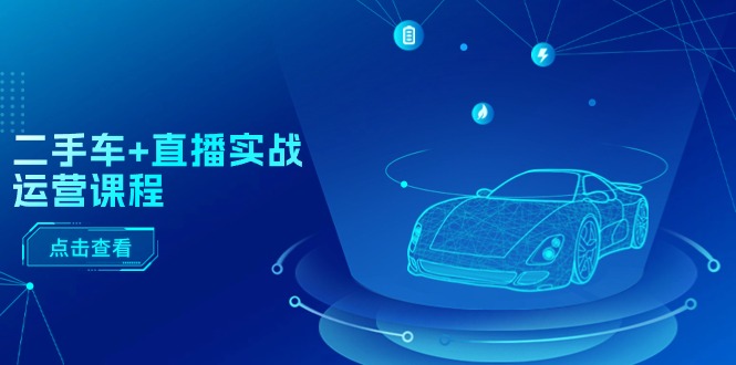 （11166期）二手车+直播实战运营课程：直播推荐/短视频推荐/千川投放/直播全流程,速发云资源网