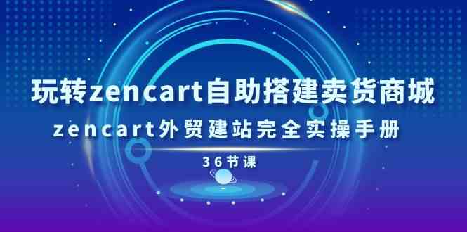 玩转zencart自助搭建卖货商城，zencart外贸建站完全实操手册（36节课）,速发云资源网