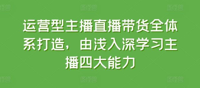 运营型主播直播带货全体系打造，由浅入深学习主播四大能力,速发云资源网