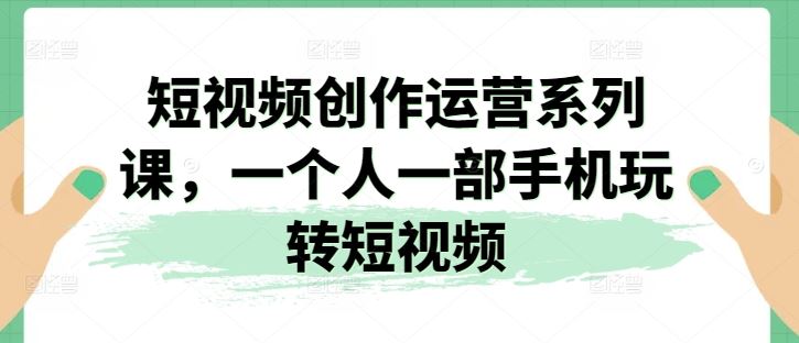 短视频创作运营系列课，一个人一部手机玩转短视频,速发云资源网