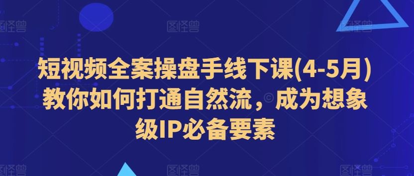 短视频全案操盘手线下课(4-5月)教你如何打通自然流，成为想象级IP必备要素,速发云资源网