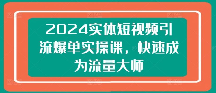 2024实体短视频引流爆单实操课，快速成为流量大师,速发云资源网