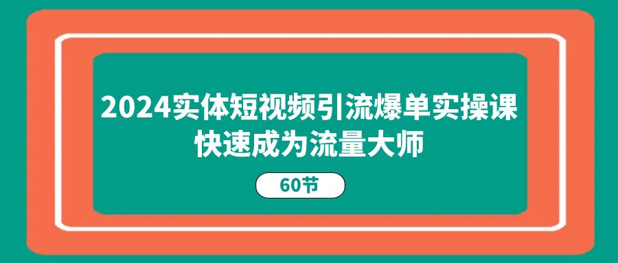 2024实体短视频引流爆单实操课，快速成为流量大师（60节）,速发云资源网