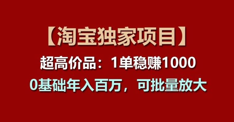 【淘宝独家项目】超高价品：1单稳赚1k多，0基础年入百W，可批量放大【揭秘】,速发云资源网