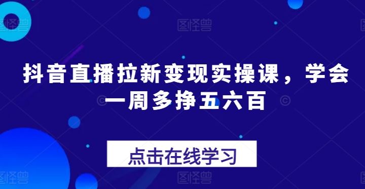 抖音直播拉新变现实操课，学会一周多挣五六百,速发云资源网