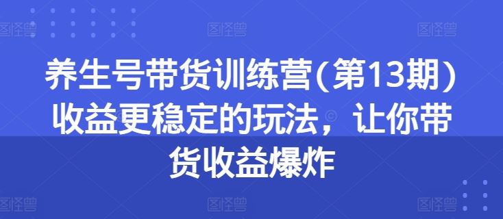 养生号带货训练营(第13期)收益更稳定的玩法，让你带货收益爆炸,速发云资源网