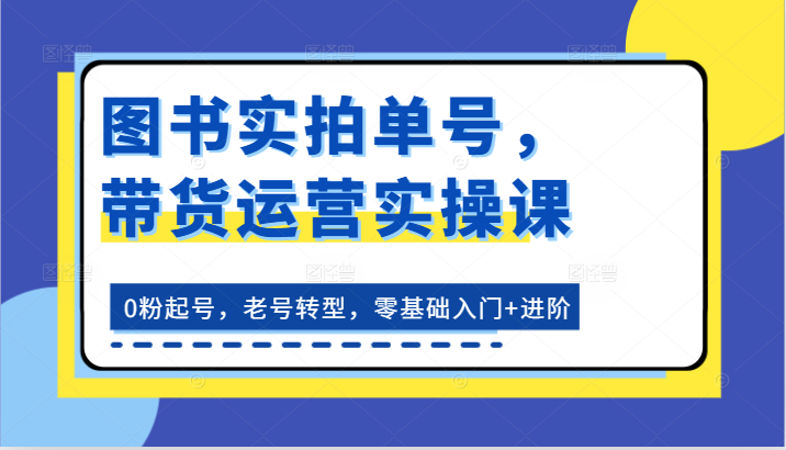 图书实拍单号，带货运营实操课：0粉起号，老号转型，零基础入门+进阶,速发云资源网