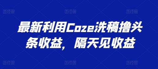 最新利用Coze洗稿撸头条收益，隔天见收益【揭秘】,速发云资源网