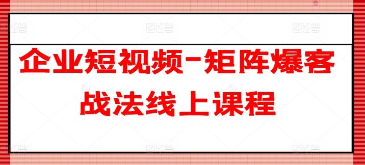 企业短视频-矩阵爆客战法线上课程,速发云资源网