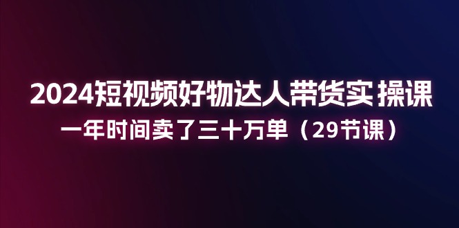 （11289期）2024短视频好物达人带货实操课：一年时间卖了三十万单（29节课）,速发云资源网