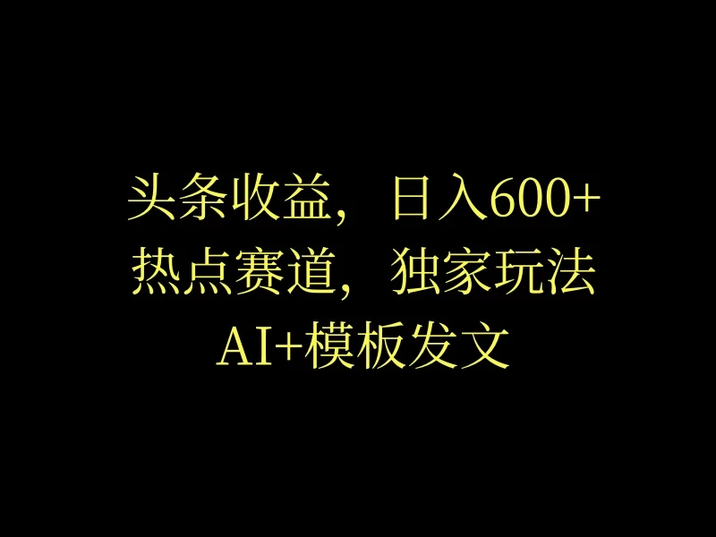 头条收益，日入600+，热点赛道，AI+模板发文篇篇爆文，适合新老手,速发云资源网