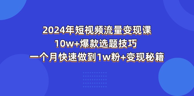 （11299期）2024年短视频-流量变现课：10w+爆款选题技巧 一个月快速做到1w粉+变现秘籍,速发云资源网