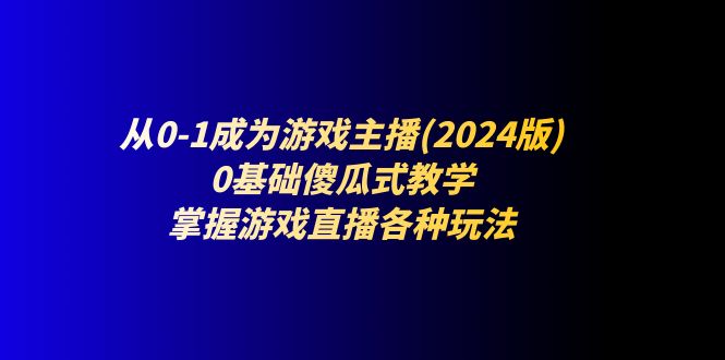 （11318期）从0-1成为游戏主播(2024版)：0基础傻瓜式教学，掌握游戏直播各种玩法,速发云资源网