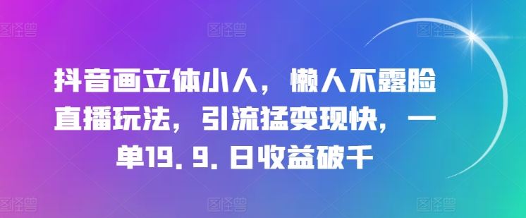 抖音画立体小人，懒人不露脸直播玩法，引流猛变现快，一单19.9.日收益破千【揭秘】,速发云资源网